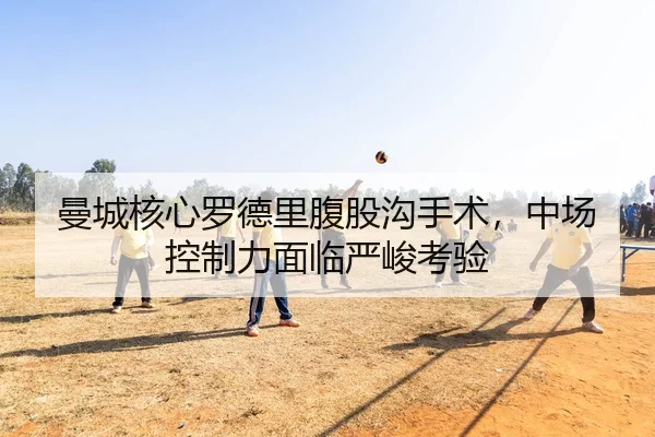 曼城核心罗德里腹股沟手术，中场控制力面临严峻考验